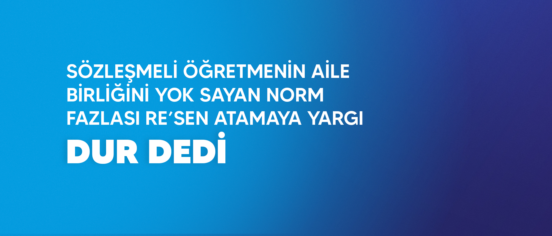 SÖZLEŞMELİ ÖĞRETMENİN AİLE BİRLİĞİNİ YOK SAYAN NORM FAZLASI RE’SEN ATAMAYA YARGI DUR DEDİ